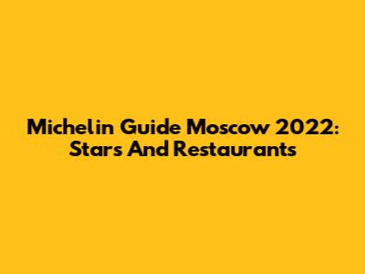 Michelin Guide Moscow 2022: Stars And Restaurants