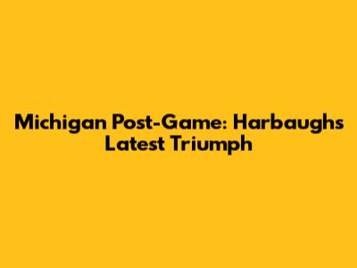 Michigan Post-Game: Harbaugh's Latest Triumph
