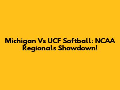 Michigan Vs UCF Softball: NCAA Regionals Showdown!