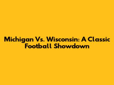 Michigan Vs. Wisconsin: A Classic Football Showdown