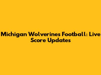 Michigan Wolverines Football: Live Score Updates