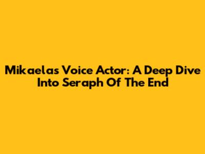 Mikaela's Voice Actor: A Deep Dive Into Seraph Of The End