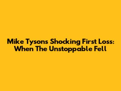 Mike Tyson's Shocking First Loss: When The Unstoppable Fell