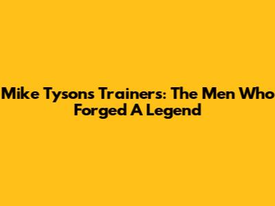 Mike Tyson's Trainers: The Men Who Forged A Legend