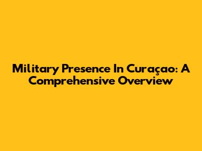 Military Presence In Curaçao: A Comprehensive Overview