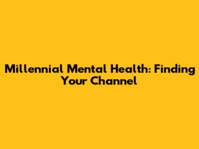 Millennial Mental Health: Finding Your Channel