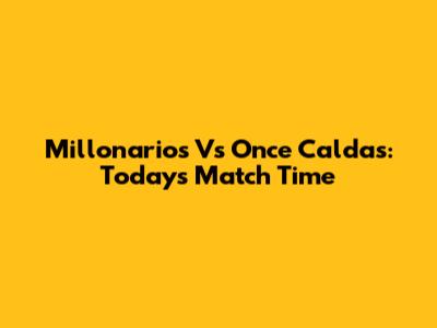 Millonarios Vs Once Caldas: Today's Match Time