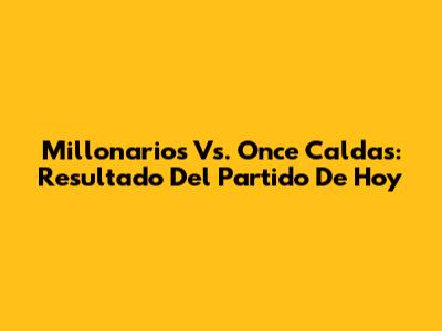 Millonarios Vs. Once Caldas: Resultado Del Partido De Hoy
