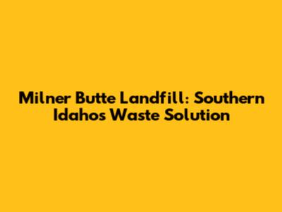 Milner Butte Landfill: Southern Idaho's Waste Solution