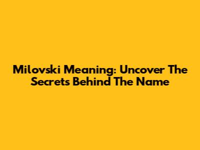 Milovski Meaning: Uncover The Secrets Behind The Name