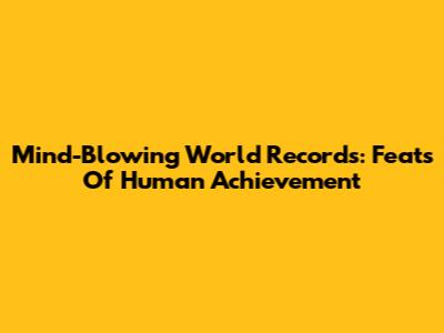 Mind-Blowing World Records: Feats Of Human Achievement