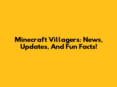 Minecraft Villagers: News, Updates, And Fun Facts!