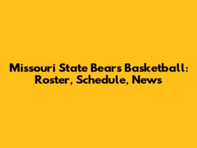 Missouri State Bears Basketball: Roster, Schedule, News