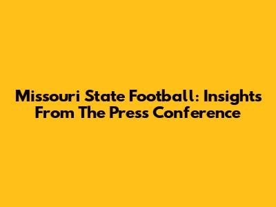 Missouri State Football: Insights From The Press Conference