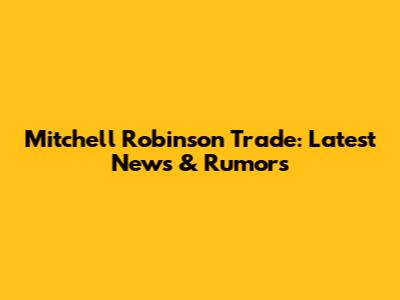 Mitchell Robinson Trade: Latest News & Rumors