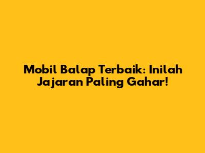 Mobil Balap Terbaik: Inilah Jajaran Paling Gahar!