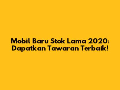 Mobil Baru Stok Lama 2020: Dapatkan Tawaran Terbaik!