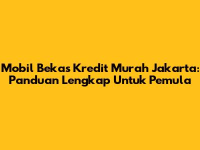 Mobil Bekas Kredit Murah Jakarta: Panduan Lengkap Untuk Pemula