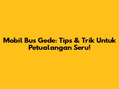 Mobil Bus Gede: Tips & Trik Untuk Petualangan Seru!