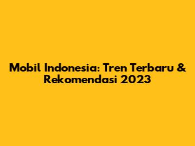 Mobil Indonesia: Tren Terbaru & Rekomendasi 2023