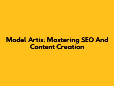 Model Artis: Mastering SEO And Content Creation