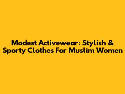 Modest Activewear: Stylish & Sporty Clothes For Muslim Women