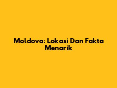 Moldova: Lokasi Dan Fakta Menarik