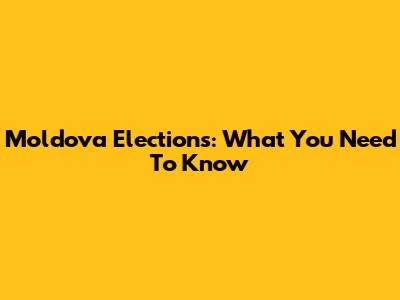 Moldova Elections: What You Need To Know