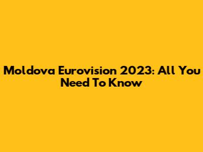 Moldova Eurovision 2023: All You Need To Know