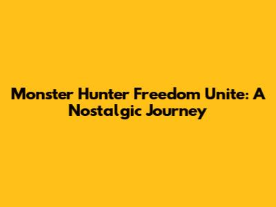 Monster Hunter Freedom Unite: A Nostalgic Journey