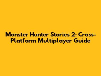 Monster Hunter Stories 2: Cross-Platform Multiplayer Guide
