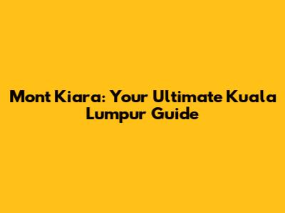 Mont Kiara: Your Ultimate Kuala Lumpur Guide