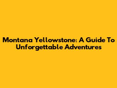 Montana Yellowstone: A Guide To Unforgettable Adventures