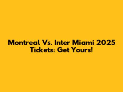 Montreal Vs. Inter Miami 2025 Tickets: Get Yours!