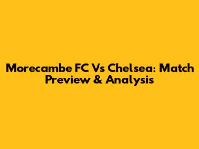 Morecambe FC Vs Chelsea: Match Preview & Analysis