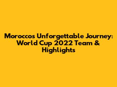 Morocco's Unforgettable Journey: World Cup 2022 Team & Highlights