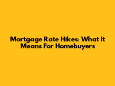 Mortgage Rate Hikes: What It Means For Homebuyers