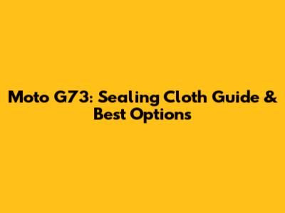 Moto G73: Sealing Cloth Guide & Best Options