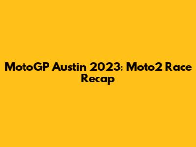 MotoGP Austin 2023: Moto2 Race Recap