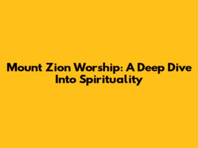 Mount Zion Worship: A Deep Dive Into Spirituality