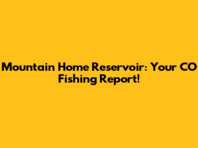 Mountain Home Reservoir: Your CO Fishing Report!