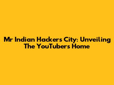 Mr Indian Hacker's City: Unveiling The YouTuber's Home