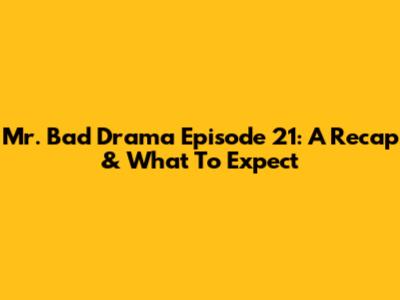Mr. Bad Drama Episode 21: A Recap & What To Expect