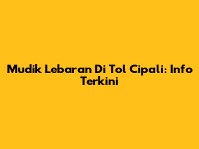 Mudik Lebaran Di Tol Cipali: Info Terkini
