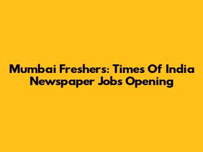 Mumbai Freshers: Times Of India Newspaper Jobs Opening