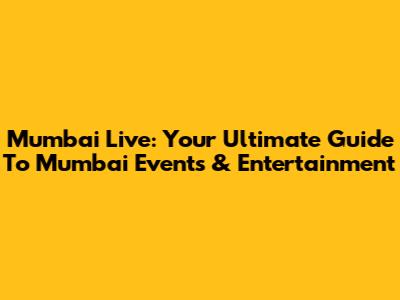 Mumbai Live: Your Ultimate Guide To Mumbai Events & Entertainment