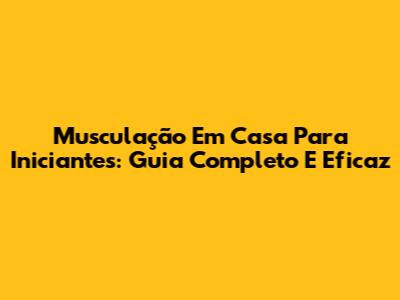 Musculação Em Casa Para Iniciantes: Guia Completo E Eficaz