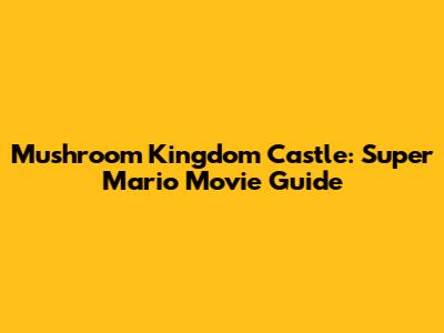 Mushroom Kingdom Castle: Super Mario Movie Guide
