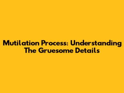 Mutilation Process: Understanding The Gruesome Details
