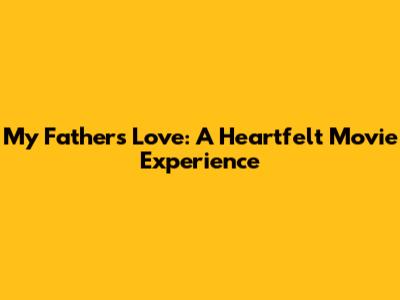 My Father's Love: A Heartfelt Movie Experience